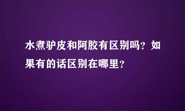 水煮驴皮和阿胶有区别吗？如果有的话区别在哪里？