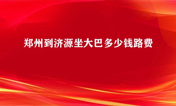 郑州到济源坐大巴多少钱路费