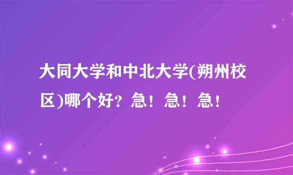 大同大学和中北大学(朔州校区)哪个好？急！急！急！