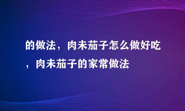 的做法，肉未茄子怎么做好吃，肉未茄子的家常做法