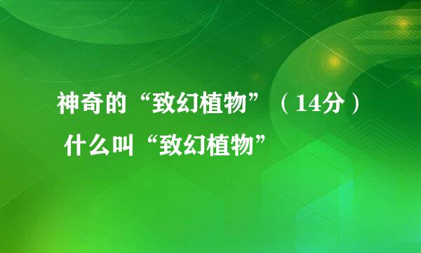 神奇的“致幻植物”（14分） 什么叫“致幻植物”