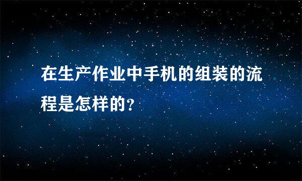 在生产作业中手机的组装的流程是怎样的？