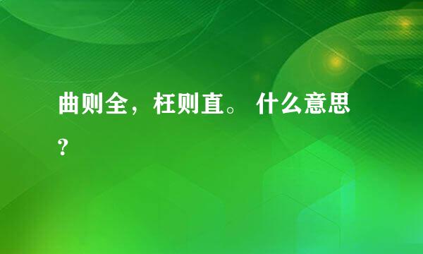 曲则全，枉则直。 什么意思？