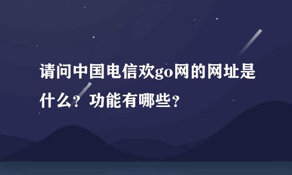 请问中国电信欢go网的网址是什么？功能有哪些？