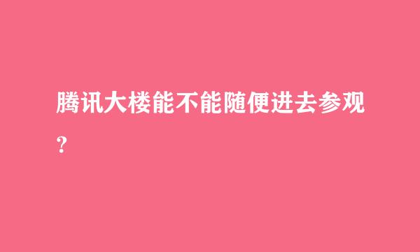 腾讯大楼能不能随便进去参观?