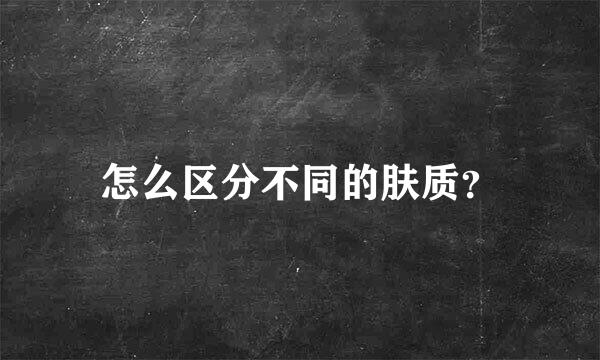 怎么区分不同的肤质？