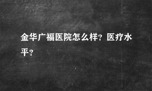 金华广福医院怎么样？医疗水平？