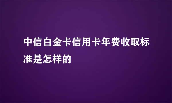 中信白金卡信用卡年费收取标准是怎样的