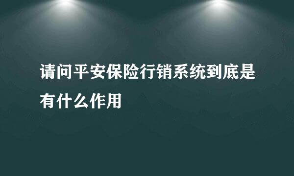 请问平安保险行销系统到底是有什么作用