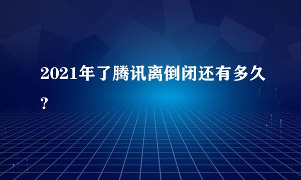 2021年了腾讯离倒闭还有多久?