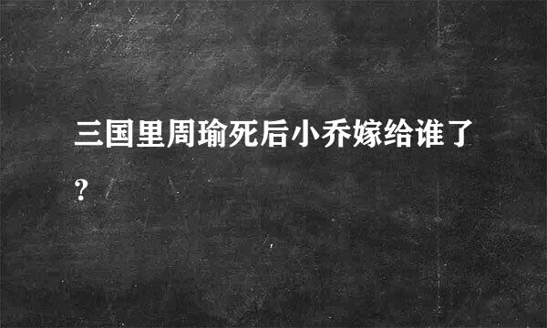 三国里周瑜死后小乔嫁给谁了？