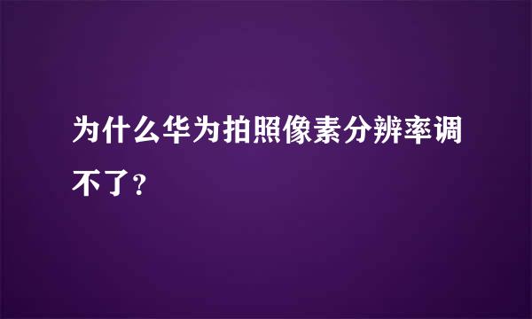 为什么华为拍照像素分辨率调不了？