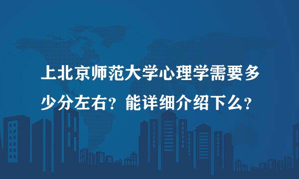 上北京师范大学心理学需要多少分左右？能详细介绍下么？