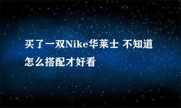 买了一双Nike华莱士 不知道怎么搭配才好看