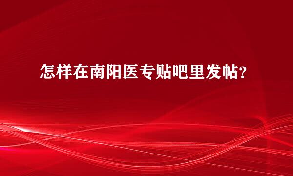 怎样在南阳医专贴吧里发帖？