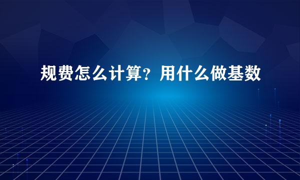 规费怎么计算？用什么做基数