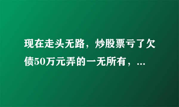 现在走头无路，炒股票亏了欠债50万元弄的一无所有，我该怎么做灬脑子一片空白