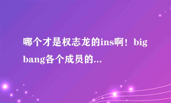 哪个才是权志龙的ins啊！bigbang各个成员的ins分别是？