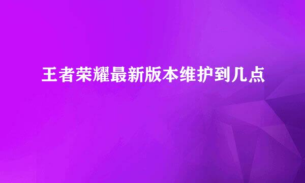 王者荣耀最新版本维护到几点