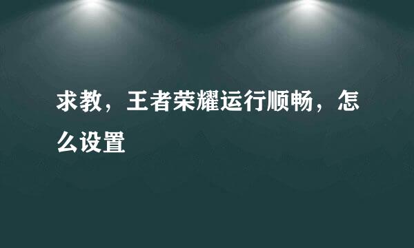 求教，王者荣耀运行顺畅，怎么设置