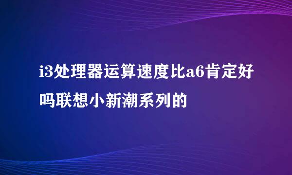 i3处理器运算速度比a6肯定好吗联想小新潮系列的