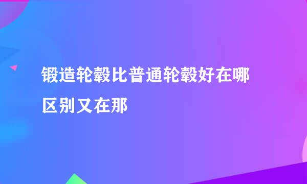 锻造轮毂比普通轮毂好在哪 区别又在那