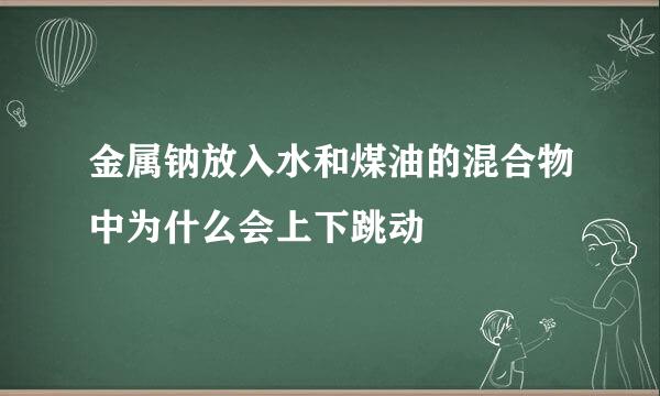 金属钠放入水和煤油的混合物中为什么会上下跳动