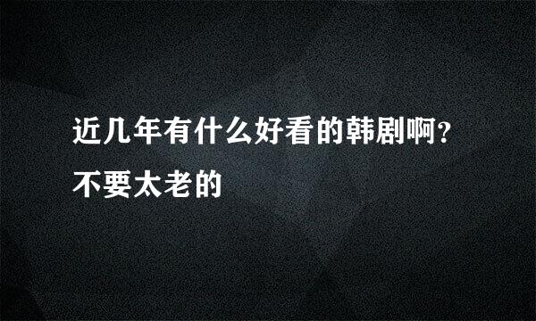 近几年有什么好看的韩剧啊？不要太老的