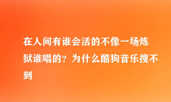 在人间有谁会活的不像一场炼狱谁唱的？为什么酷狗音乐搜不到