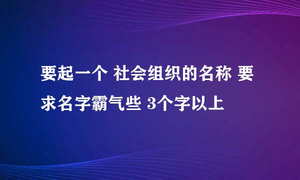 要起一个 社会组织的名称 要求名字霸气些 3个字以上