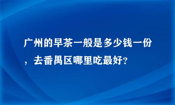 广州的早茶一般是多少钱一份，去番禺区哪里吃最好？