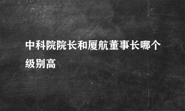 中科院院长和厦航董事长哪个级别高