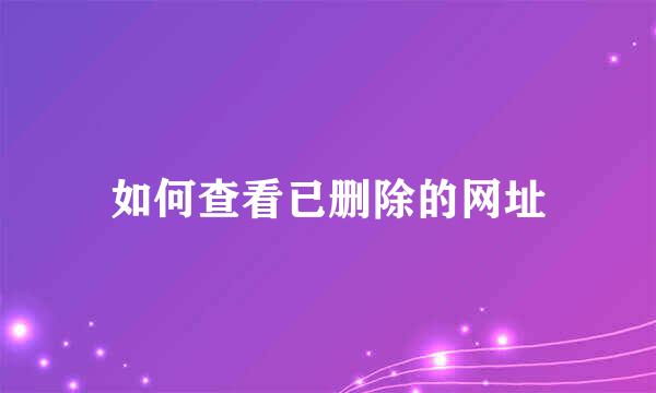 如何查看已删除的网址