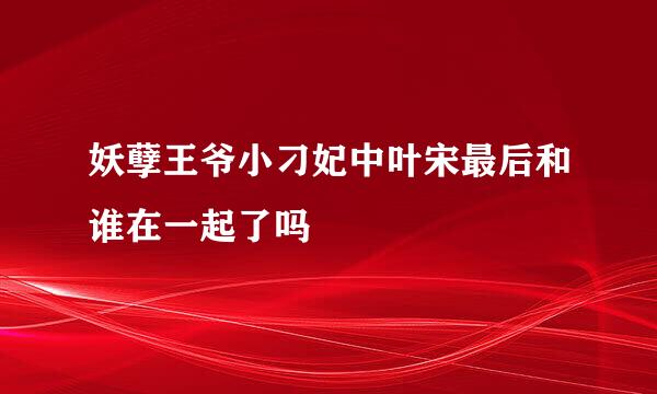 妖孽王爷小刁妃中叶宋最后和谁在一起了吗