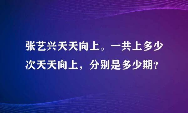 张艺兴天天向上。一共上多少次天天向上，分别是多少期？