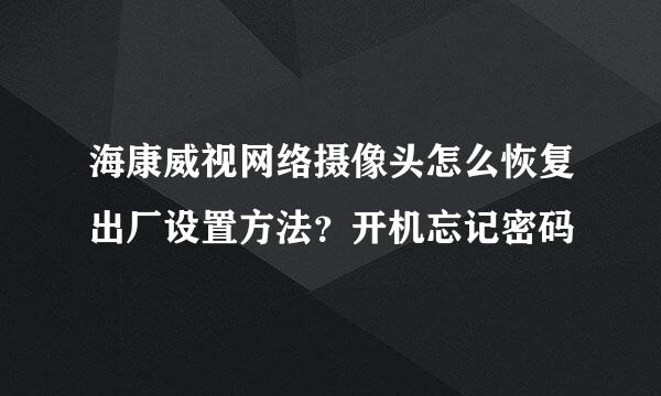 海康威视网络摄像头怎么恢复出厂设置方法？开机忘记密码