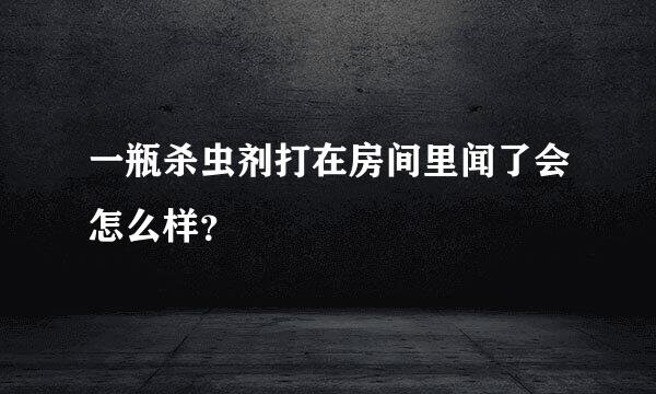 一瓶杀虫剂打在房间里闻了会怎么样？