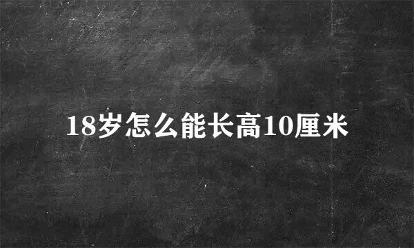 18岁怎么能长高10厘米