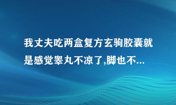 我丈夫吃两盒复方玄驹胶囊就是感觉睾丸不凉了,脚也不凉了我想怎么一下我丈夫吃了复方玄驹药怎么还不如以