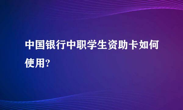 中国银行中职学生资助卡如何使用?