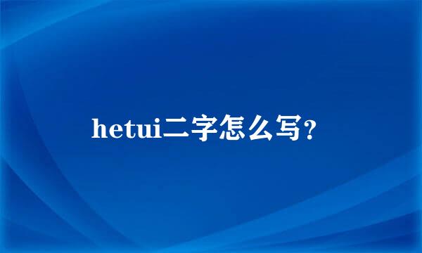 hetui二字怎么写？