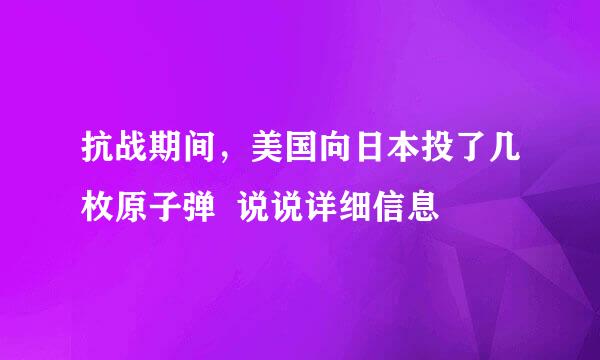 抗战期间，美国向日本投了几枚原子弹  说说详细信息