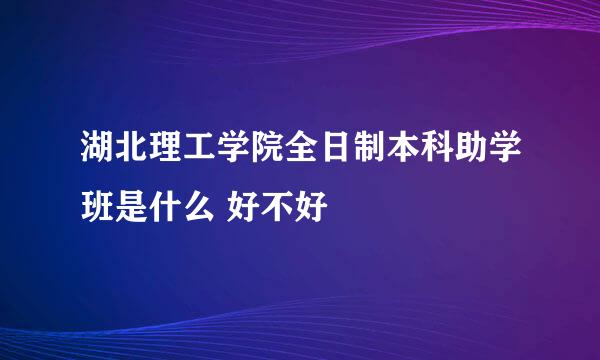 湖北理工学院全日制本科助学班是什么 好不好