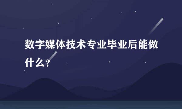 数字媒体技术专业毕业后能做什么？