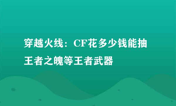 穿越火线：CF花多少钱能抽王者之魄等王者武器