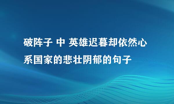 破阵子 中 英雄迟暮却依然心系国家的悲壮阴郁的句子