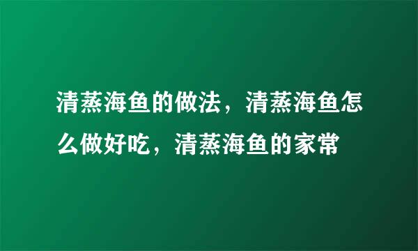 清蒸海鱼的做法，清蒸海鱼怎么做好吃，清蒸海鱼的家常