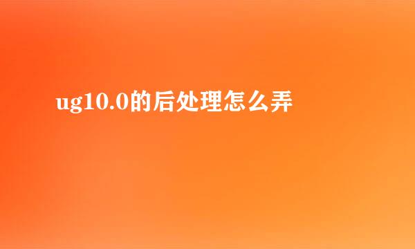 ug10.0的后处理怎么弄