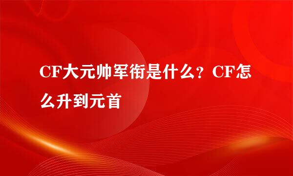 CF大元帅军衔是什么？CF怎么升到元首