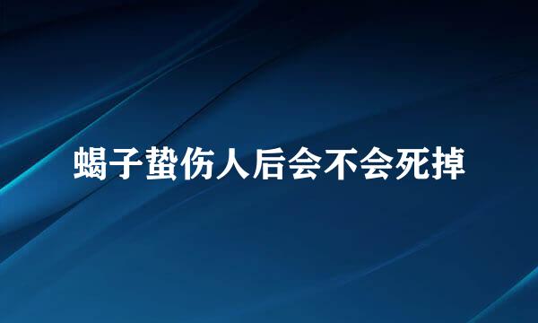 蝎子蛰伤人后会不会死掉